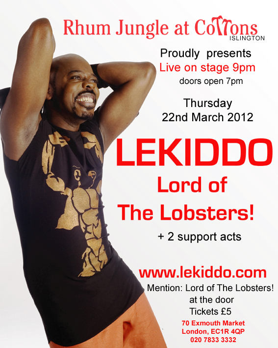 LEKIDDO - Lord of The Lobsters! live show,
          Thursday 22nd March 2012, Live on stage 9pm, doors from 7pm,
          Mention: Lord of The Lobsters! at the door. Tickets £5,
		  Cottons, 70 Exmouth Market,London, EC1R 4QP