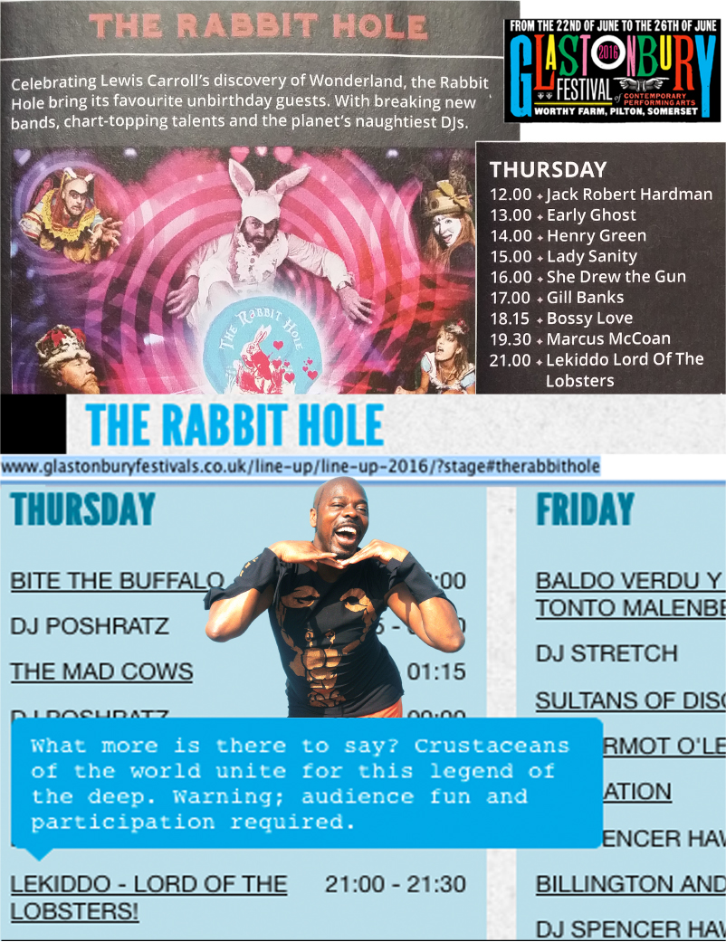 Live at The Rabbit Hole, Glastonbury Festival 2016, LEKIDDO - Lord of The Lobsters! 
What's more is there to say? Crustaceans of the world unite for this legend of the deep. Warning: audience fun and participation required.